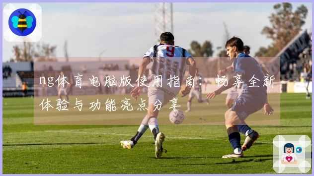 ng体育电脑版使用指南：畅享全新体验与功能亮点分享