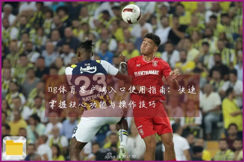 ng体育客户端入口使用指南：快速掌握核心功能与操作技巧