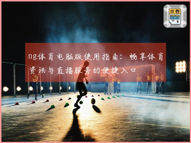 ng体育电脑版使用指南：畅享体育资讯与直播服务的便捷入口