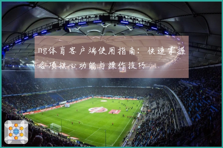ng体育客户端使用指南：快速掌握各项核心功能与操作技巧