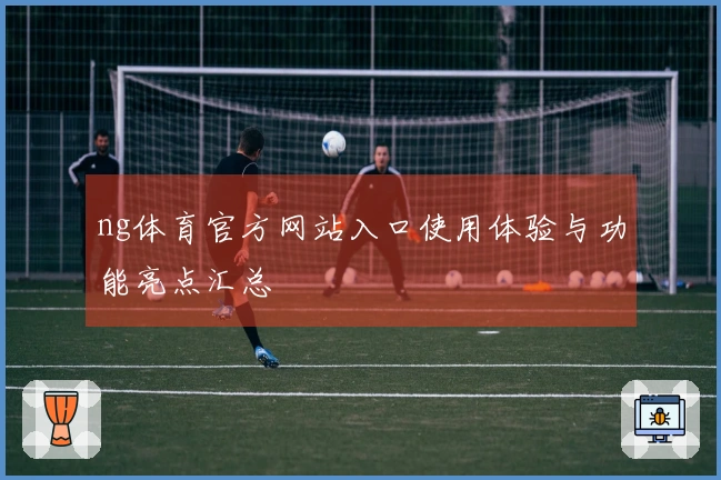 ng体育官方网站入口使用体验与功能亮点汇总