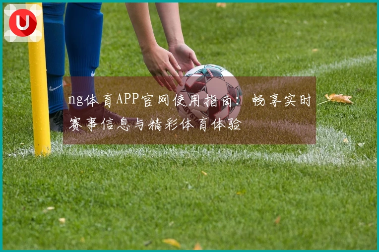 ng体育APP官网使用指南：畅享实时赛事信息与精彩体育体验