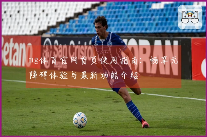ng体育官网首页使用指南：畅享无障碍体验与最新功能介绍
