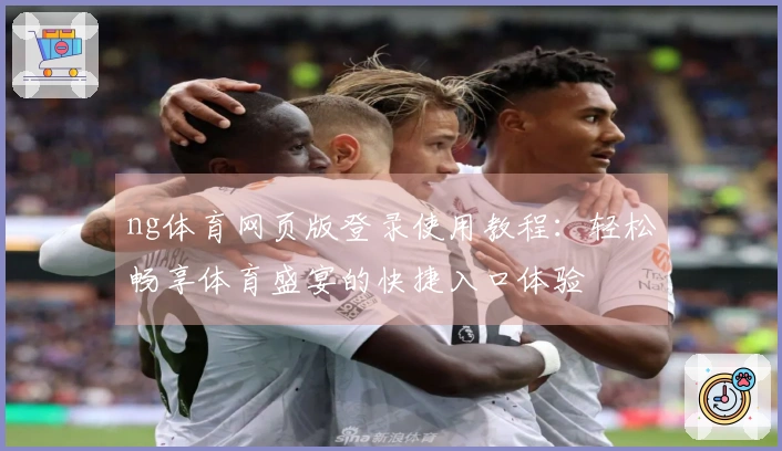ng体育网页版登录使用教程:轻松畅享体育盛宴的快捷入口体验