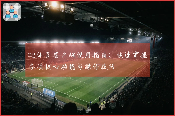 ng体育客户端使用指南:快速掌握各项核心功能与操作技巧