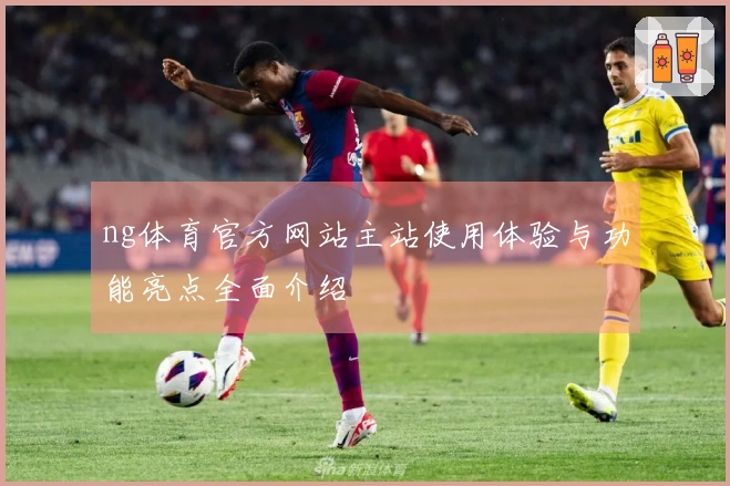 ng体育官方网站主站使用体验与功能亮点全面介绍