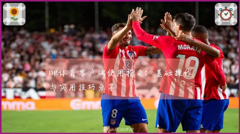 ng体育客户端使用指南：基础操作与实用技巧分享
