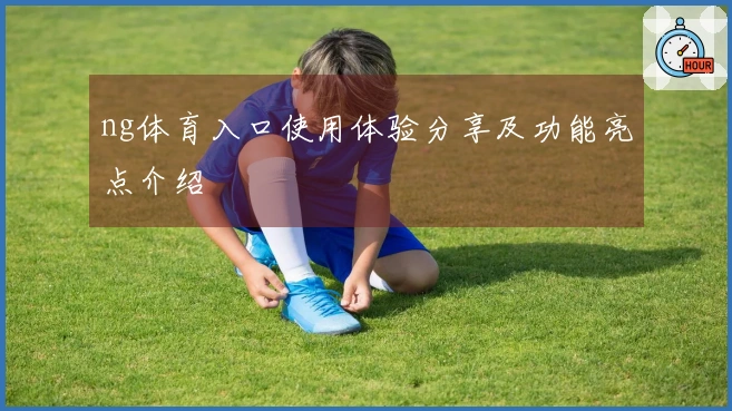 ng体育入口使用体验分享及功能亮点介绍