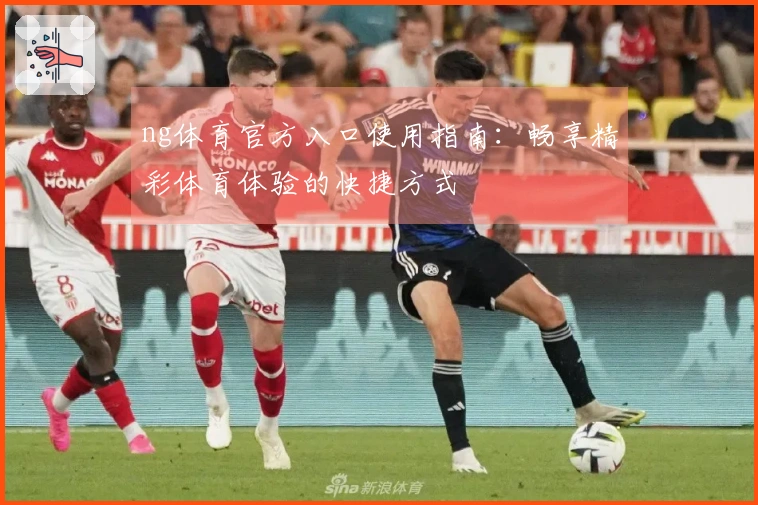 ng体育官方入口使用指南:畅享精彩体育体验的快捷方式
