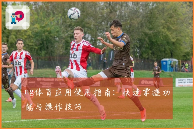 ng体育应用使用指南：快速掌握功能与操作技巧