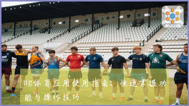 ng体育应用使用指南：快速掌握功能与操作技巧
